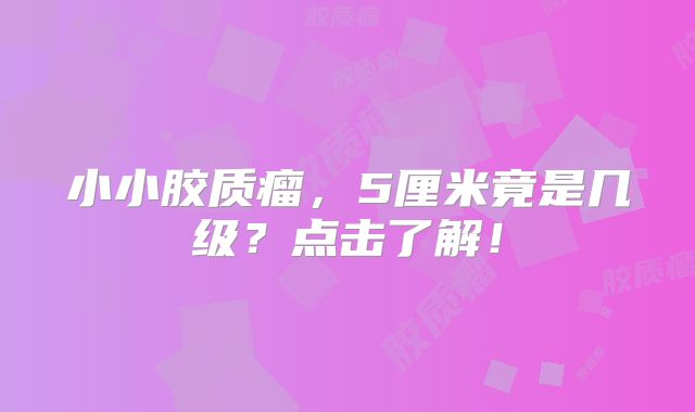 小小胶质瘤，5厘米竟是几级？点击了解！