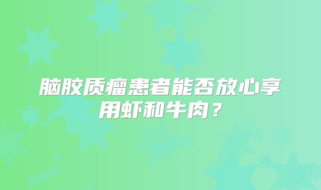 脑胶质瘤患者能否放心享用虾和牛肉？