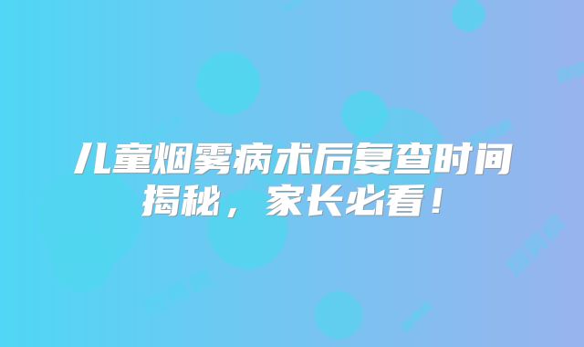 儿童烟雾病术后复查时间揭秘，家长必看！