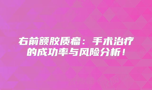 右前额胶质瘤：手术治疗的成功率与风险分析！