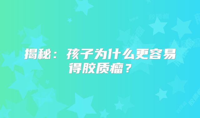 揭秘：孩子为什么更容易得胶质瘤？