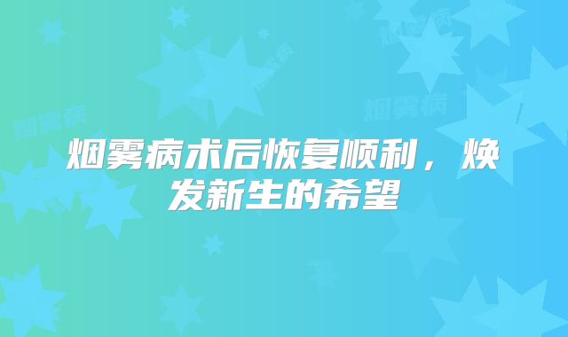 烟雾病术后恢复顺利，焕发新生的希望