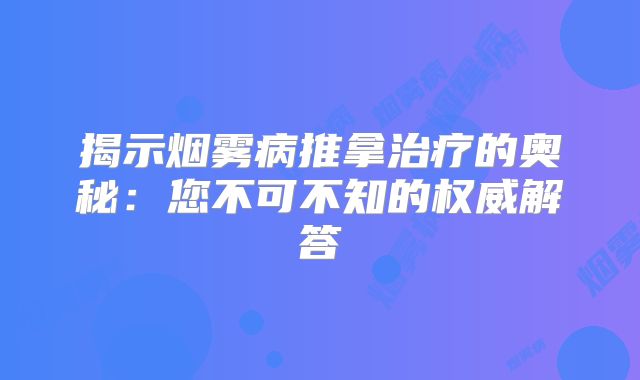 揭示烟雾病推拿治疗的奥秘：您不可不知的权威解答
