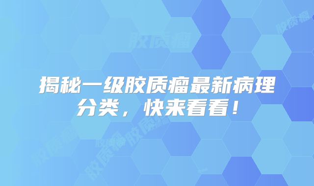 揭秘一级胶质瘤最新病理分类，快来看看！