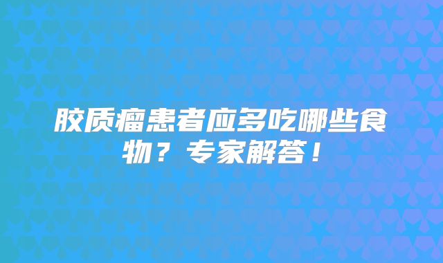 胶质瘤患者应多吃哪些食物？专家解答！