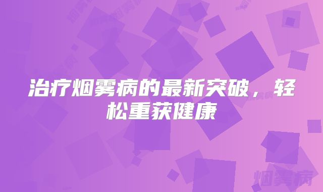 治疗烟雾病的最新突破，轻松重获健康