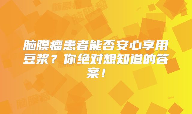 脑膜瘤患者能否安心享用豆浆？你绝对想知道的答案！