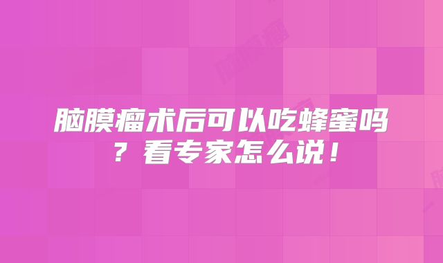脑膜瘤术后可以吃蜂蜜吗？看专家怎么说！