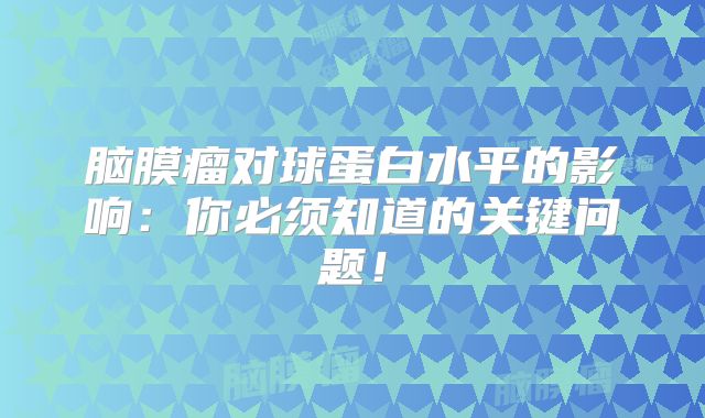 脑膜瘤对球蛋白水平的影响：你必须知道的关键问题！