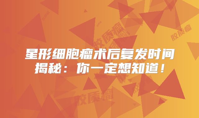 星形细胞瘤术后复发时间揭秘：你一定想知道！