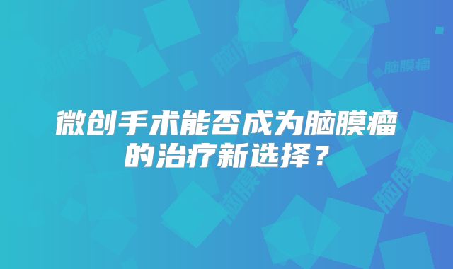 微创手术能否成为脑膜瘤的治疗新选择？