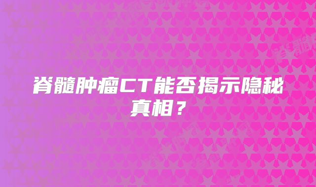 脊髓肿瘤CT能否揭示隐秘真相？