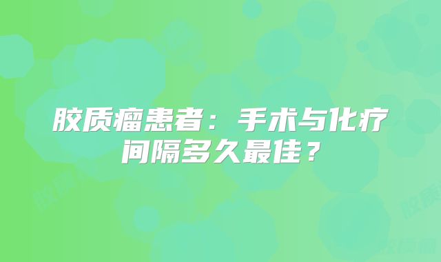 胶质瘤患者：手术与化疗间隔多久最佳？