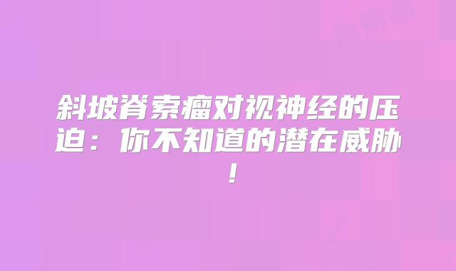 斜坡脊索瘤对视神经的压迫：你不知道的潜在威胁！