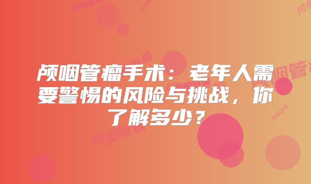 颅咽管瘤手术：老年人需要警惕的风险与挑战，你了解多少？