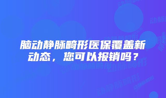 脑动静脉畸形医保覆盖新动态，您可以报销吗？