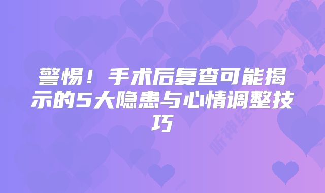 警惕！手术后复查可能揭示的5大隐患与心情调整技巧