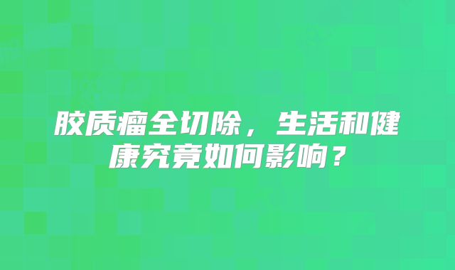 胶质瘤全切除，生活和健康究竟如何影响？