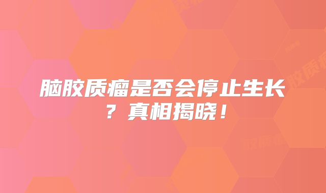 脑胶质瘤是否会停止生长？真相揭晓！