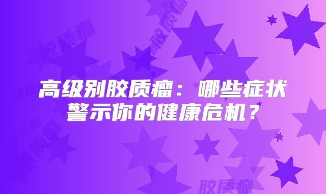 高级别胶质瘤：哪些症状警示你的健康危机？