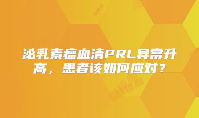 泌乳素瘤血清PRL异常升高，患者该如何应对？