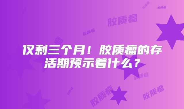 仅剩三个月！胶质瘤的存活期预示着什么？