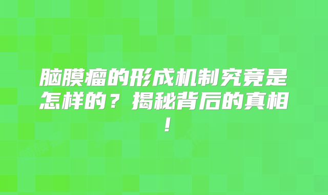 脑膜瘤的形成机制究竟是怎样的？揭秘背后的真相！