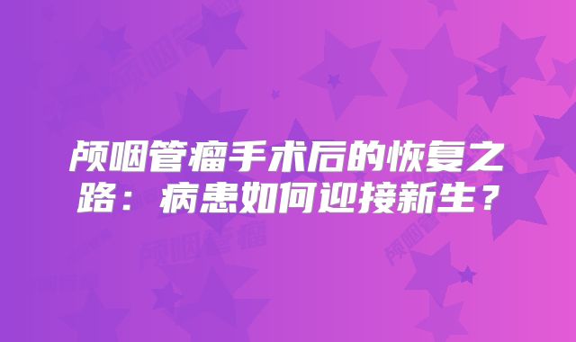 颅咽管瘤手术后的恢复之路：病患如何迎接新生？