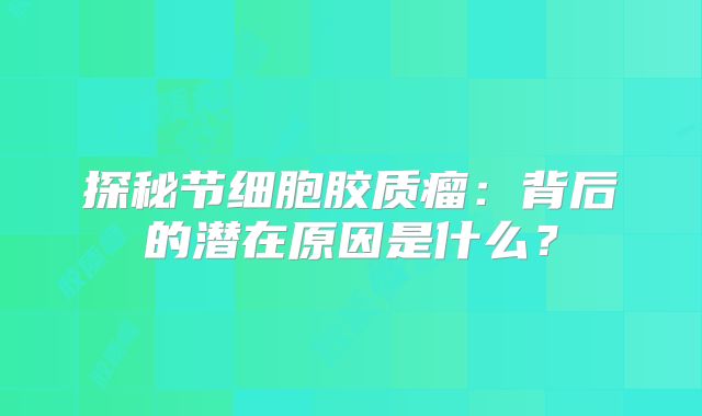 探秘节细胞胶质瘤：背后的潜在原因是什么？