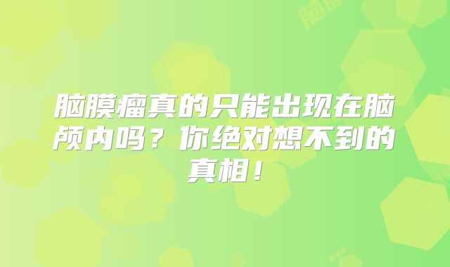 脑膜瘤真的只能出现在脑颅内吗？你绝对想不到的真相！