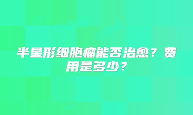 半星形细胞瘤能否治愈？费用是多少？