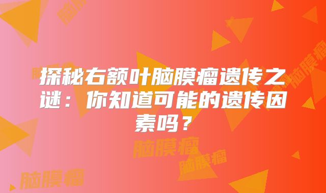 探秘右额叶脑膜瘤遗传之谜：你知道可能的遗传因素吗？