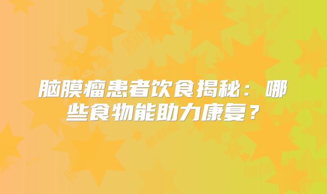 脑膜瘤患者饮食揭秘：哪些食物能助力康复？