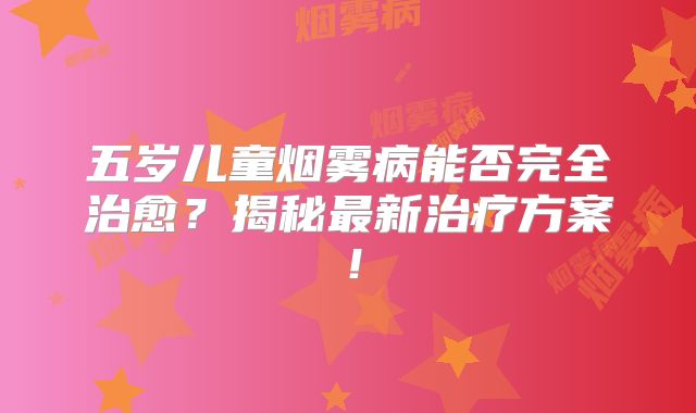 五岁儿童烟雾病能否完全治愈？揭秘最新治疗方案！