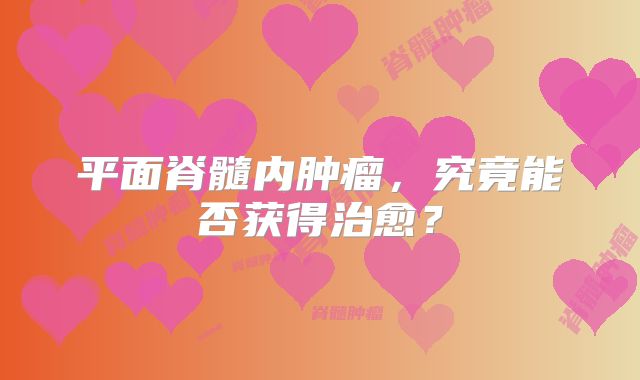 平面脊髓内肿瘤，究竟能否获得治愈？