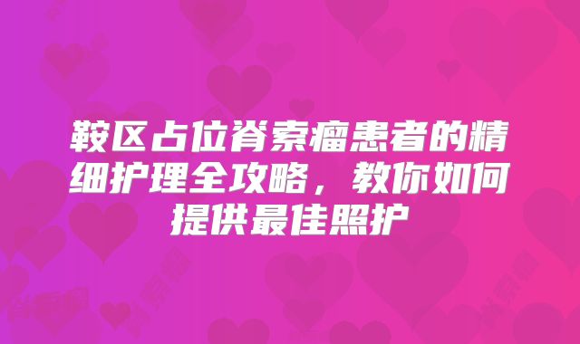 鞍区占位脊索瘤患者的精细护理全攻略，教你如何提供最佳照护