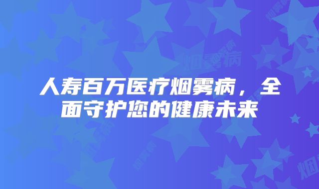 人寿百万医疗烟雾病，全面守护您的健康未来