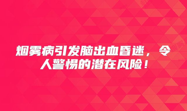 烟雾病引发脑出血昏迷，令人警惕的潜在风险！