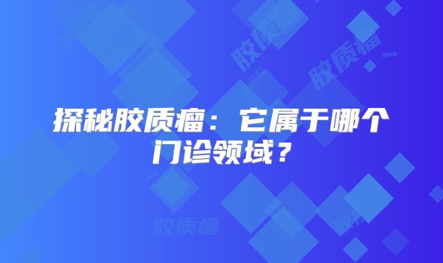 探秘胶质瘤：它属于哪个门诊领域？