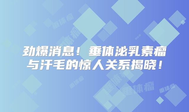 劲爆消息！垂体泌乳素瘤与汗毛的惊人关系揭晓！