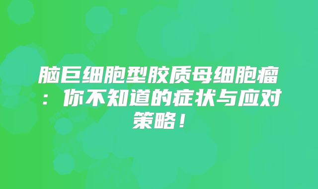 脑巨细胞型胶质母细胞瘤：你不知道的症状与应对策略！