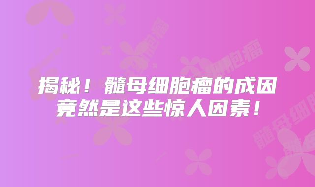揭秘！髓母细胞瘤的成因竟然是这些惊人因素！