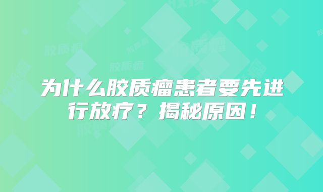 为什么胶质瘤患者要先进行放疗？揭秘原因！
