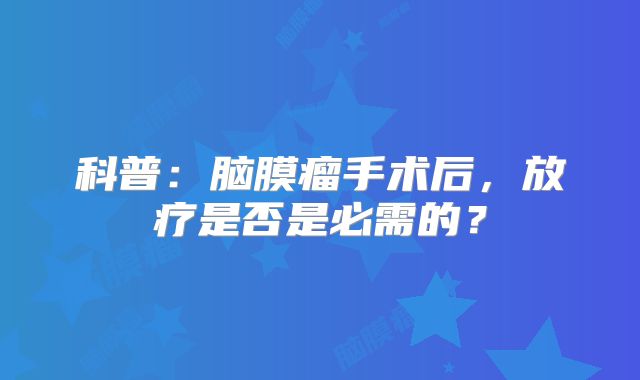 科普：脑膜瘤手术后，放疗是否是必需的？