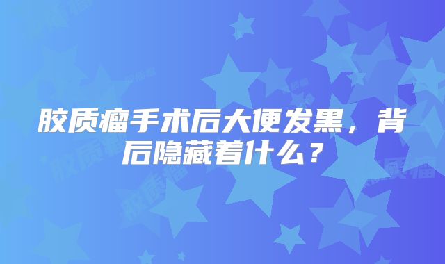 胶质瘤手术后大便发黑，背后隐藏着什么？