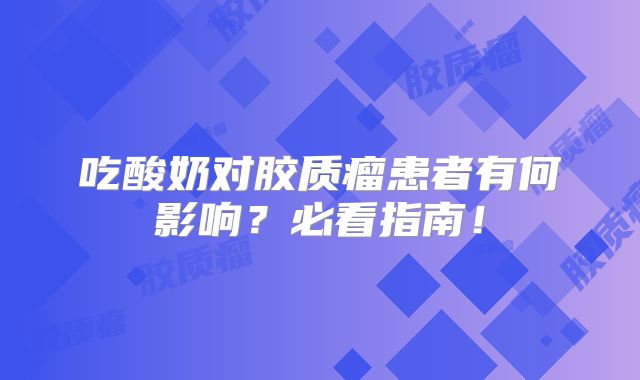 吃酸奶对胶质瘤患者有何影响？必看指南！