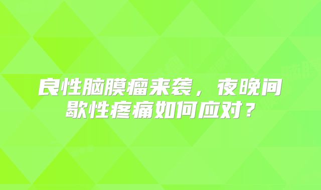 良性脑膜瘤来袭，夜晚间歇性疼痛如何应对？