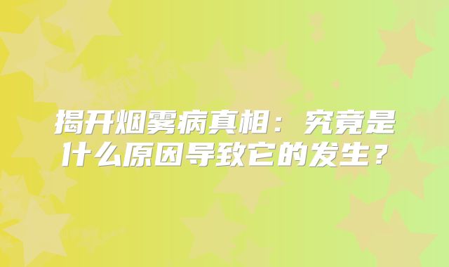 揭开烟雾病真相：究竟是什么原因导致它的发生？
