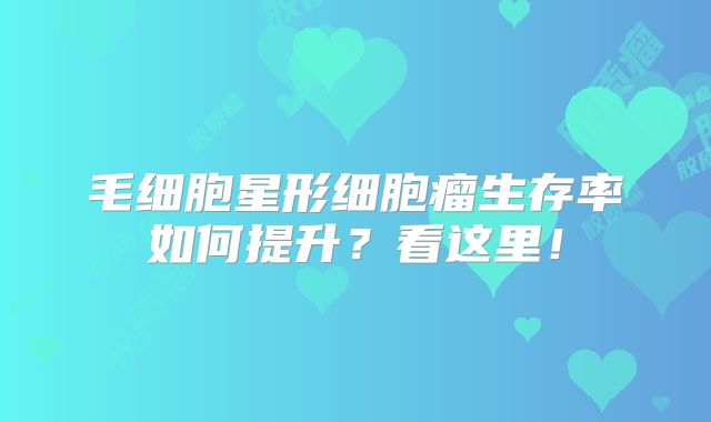 毛细胞星形细胞瘤生存率如何提升？看这里！