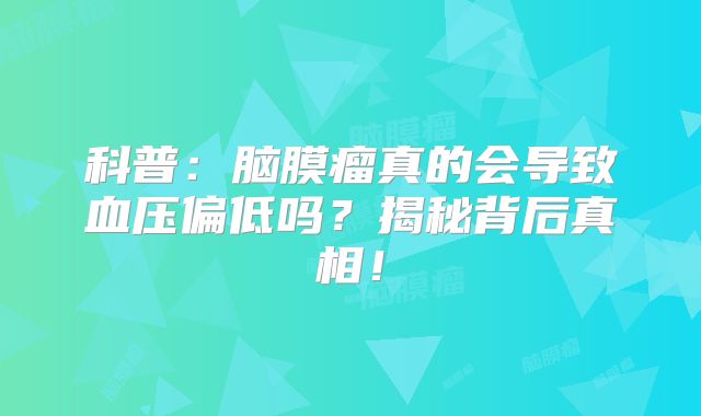 科普：脑膜瘤真的会导致血压偏低吗？揭秘背后真相！